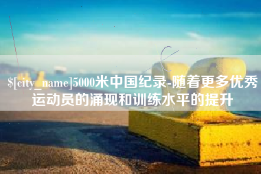 徐州5000米中国纪录-随着更多优秀运动员的涌现和训练水平的提升