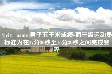徐州男子五千米成绩-而三级运动员标准为在17分30秒至16分30秒之间完成赛程