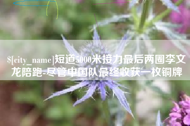 徐州短道5000米接力最后两圈李文龙陪跑-尽管中国队最终收获一枚铜牌