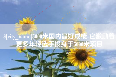徐州5000米国内最好成绩-它激励着更多年轻选手投身于5000米项目