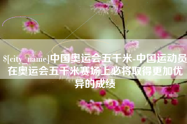 徐州中国奥运会五千米-中国运动员在奥运会五千米赛场上必将取得更加优异的成绩