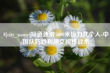 徐州短道速滑5000米接力几个人-中国队巧妙利用交接棒战术