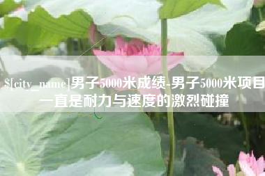 徐州男子5000米成绩-男子5000米项目一直是耐力与速度的激烈碰撞