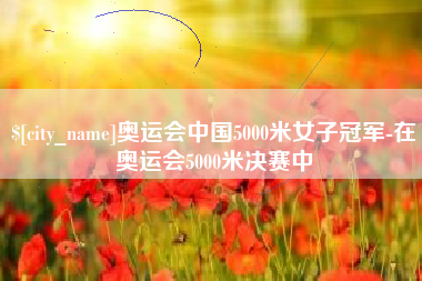 徐州奥运会中国5000米女子冠军-在奥运会5000米决赛中