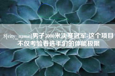 徐州男子5000米决赛冠军-这个项目不仅考验着选手们的体能极限