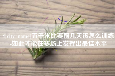 徐州五千米比赛前几天该怎么训练-如此才能在赛场上发挥出最佳水平