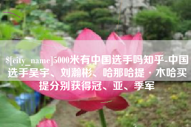 徐州5000米有中国选手吗知乎-中国选手吴宇、刘瀚彬、哈那哈提·木哈买提分别获得冠、亚、季军