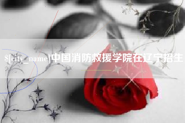 徐州中国消防救援学院在辽宁招生