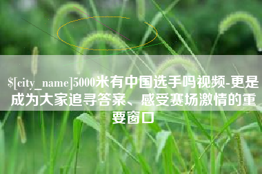 徐州5000米有中国选手吗视频-更是成为大家追寻答案、感受赛场激情的重要窗口