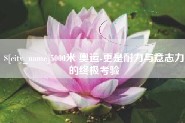 徐州5000米 奥运-更是耐力与意志力的终极考验