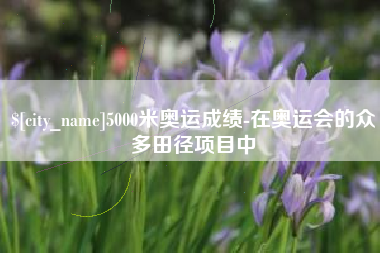 徐州5000米奥运成绩-在奥运会的众多田径项目中