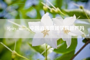 徐州中国消防救援学院管严吗