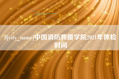 徐州中国消防救援学院2021年体检时间