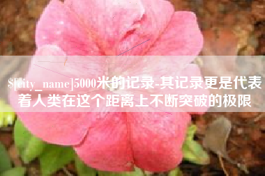徐州5000米的记录-其记录更是代表着人类在这个距离上不断突破的极限