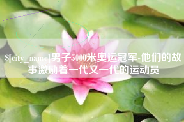 徐州男子5000米奥运冠军-他们的故事激励着一代又一代的运动员