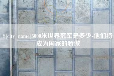 徐州5000米世界冠军是多少-他们将成为国家的骄傲