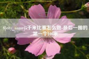 徐州5千米比赛怎么跑-最后一圈的第一个100米