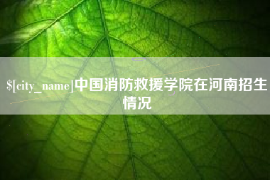 徐州中国消防救援学院在河南招生情况