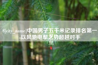 徐州中国男子五千米记录排名第一-以风驰电掣之势超越对手
