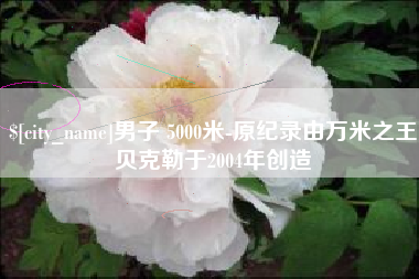 徐州男子 5000米-原纪录由万米之王贝克勒于2004年创造