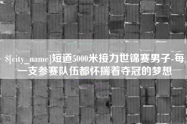 徐州短道5000米接力世锦赛男子-每一支参赛队伍都怀揣着夺冠的梦想