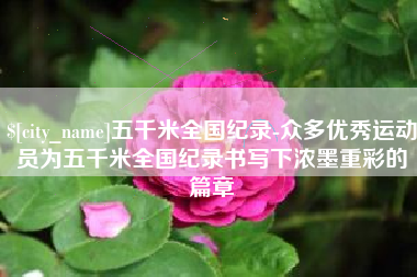 徐州五千米全国纪录-众多优秀运动员为五千米全国纪录书写下浓墨重彩的篇章
