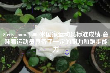 徐州5000米国家运动员标准成绩-意味着运动员具备了一定的耐力和跑步能力