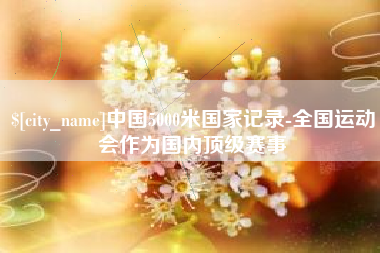 徐州中国5000米国家记录-全国运动会作为国内顶级赛事