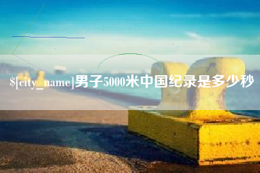 徐州男子5000米中国纪录是多少秒
