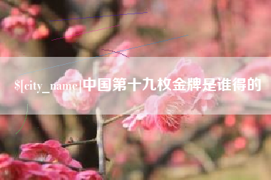 徐州中国第十九枚金牌是谁得的