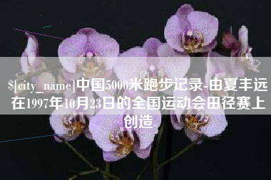 徐州中国5000米跑步记录-由夏丰远在1997年10月23日的全国运动会田径赛上创造