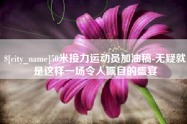徐州50米接力运动员加油稿-无疑就是这样一场令人瞩目的盛宴