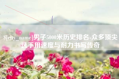 徐州男子5000米历史排名-众多顶尖选手用速度与耐力书写传奇