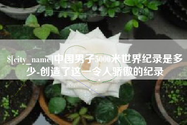 徐州中国男子5000米世界纪录是多少-创造了这一令人骄傲的纪录