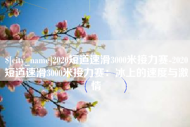 徐州2020短道速滑3000米接力赛-2020短道速滑3000米接力赛：冰上的速度与激情