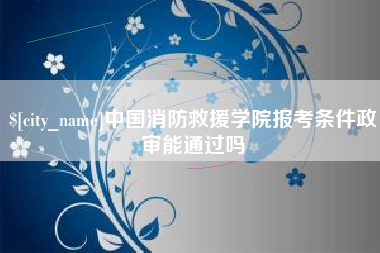 徐州中国消防救援学院报考条件政审能通过吗