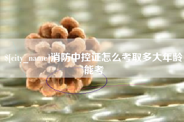 徐州消防中控证怎么考取多大年龄能考